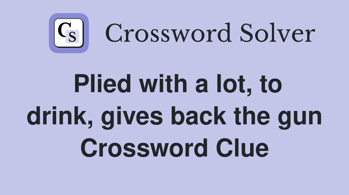 Plied with a lot, to drink, gives back the gun Crossword Clue Answers